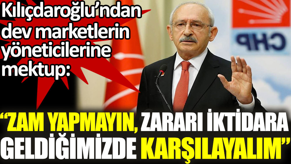 Kılıçdaroğlu’ndan dev marketlerin yöneticilerine mektup: ''Zam yapmayın, zararı iktidara geldiğimizde karşılayalım''