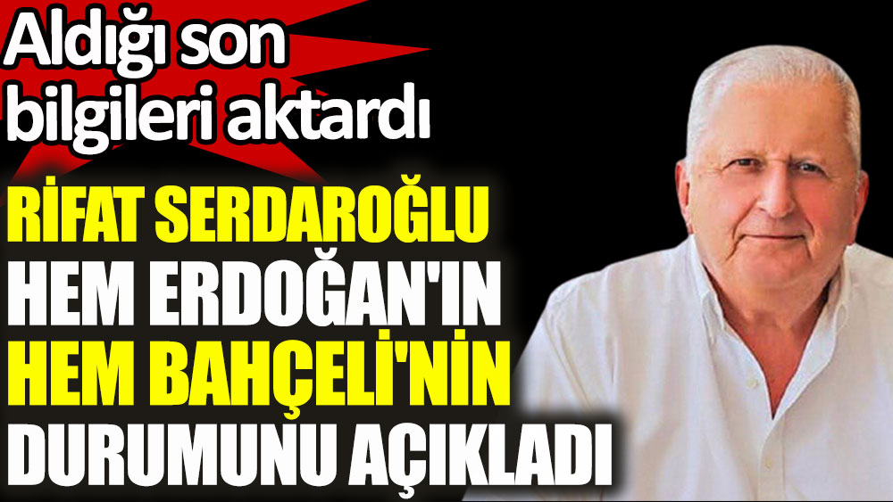 Rifat Serdaroğlu hem Erdoğan'ın hem Bahçeli'nin durumunu açıkladı