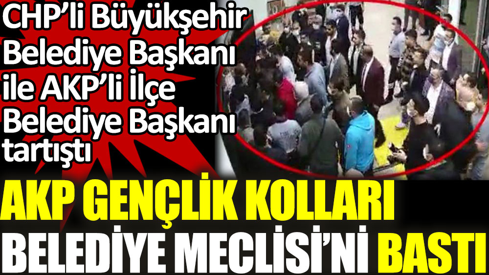 AKP Gençlik Kolları Belediye Meclisi’ni bastı. CHP’li Büyükşehir Belediye Başkanı  ile AKP’li İlçe Belediye Başkanı tartıştı