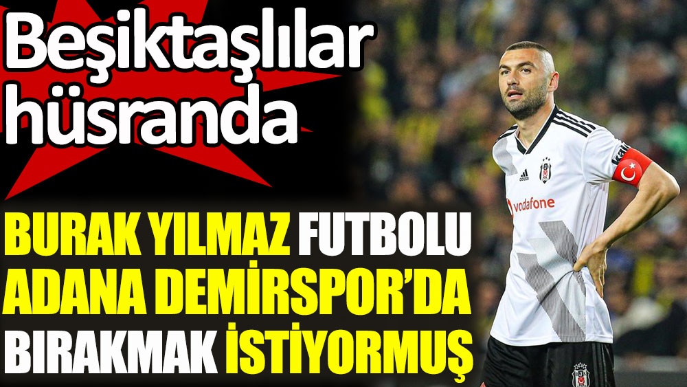 Burak Yılmaz futbolu Adana Demirspor'da bırakmak istiyormuş. Beşiktaşlılar hüsranda