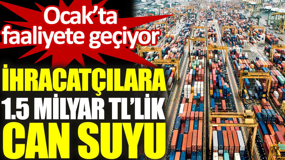 İhracatçılara 1.5 milyar TL’lik can suyu. Ocak ayında faaliyete geçiyor