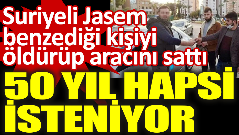 Suriyeli Jasem benzediği kişiyi öldürüp, aracını satan sanığın 50 yıl hapsi istendi