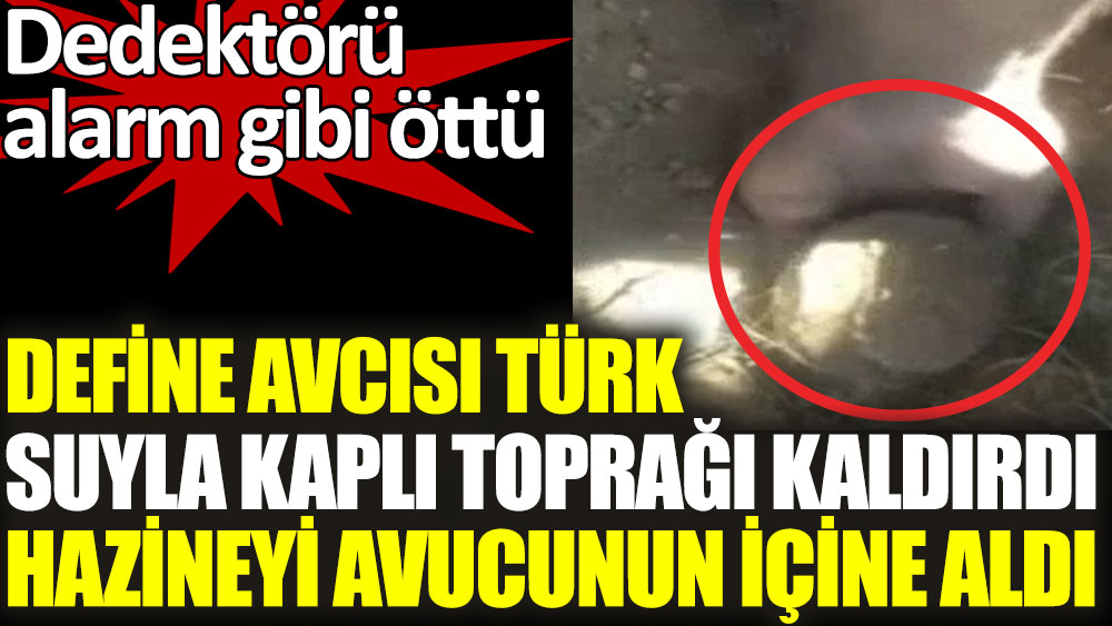 Define avcısı Türk suyla kaplı toprağa kaldırdı hazineyi avucunun içine aldı