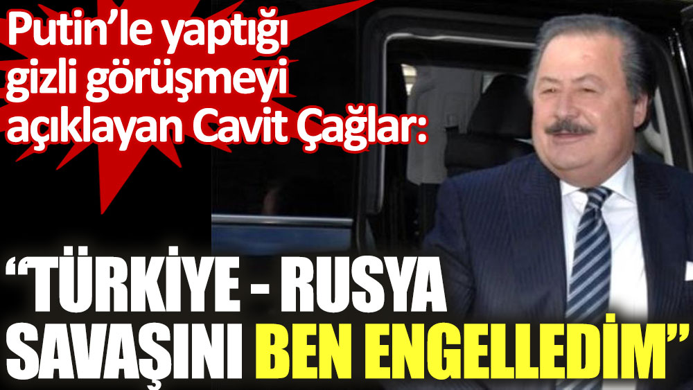 Putin’le yaptığı gizli görüşmeyi açıklayan Cavit Çağlar: Türkiye Rusya savaşını ben engelledim