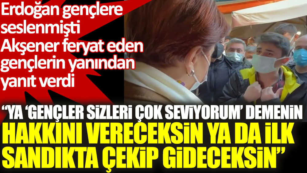 Meral Akşener feryat eden gençlerin yanından Erdoğan'a yanıt verdi