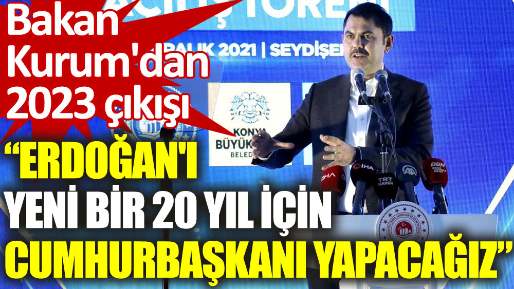 Bakan Kurum'dan seçim açıklaması: Recep Tayyip Erdoğan'ı yeni bir 20 yıl için Cumhurbaşkanı yapacağız