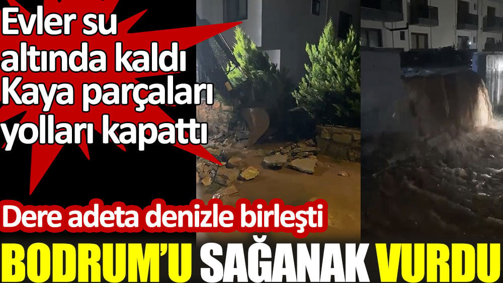 Bodrum'u sağanak vurdu. Evleri ve iş yerlerini su bastı