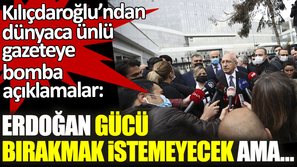 Kılıçdaroğlu’ndan dünyaca ünlü gazeteye bomba açıklamalar: Erdoğan gücü bırakmak istemeyecek ama...