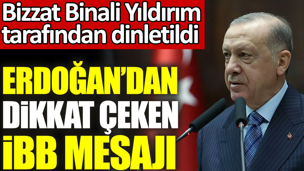 Erdoğan’dan dikkat çeken İBB mesajı. Bizzat Binali Yıldırım tarafından dinletildi