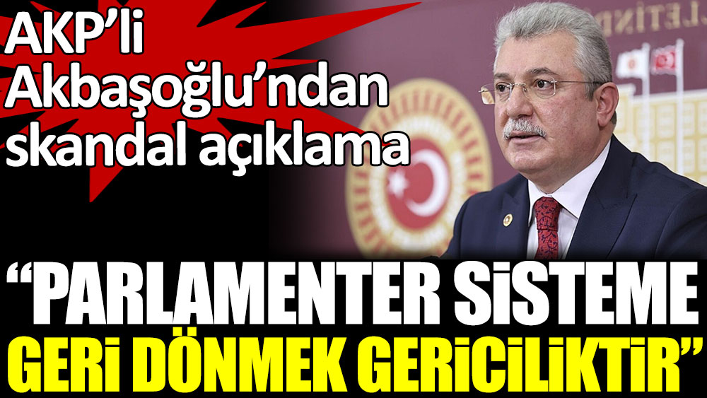AKP'li Akbaşoğlu'ndan skandal parlamenter sistem açıklaması
