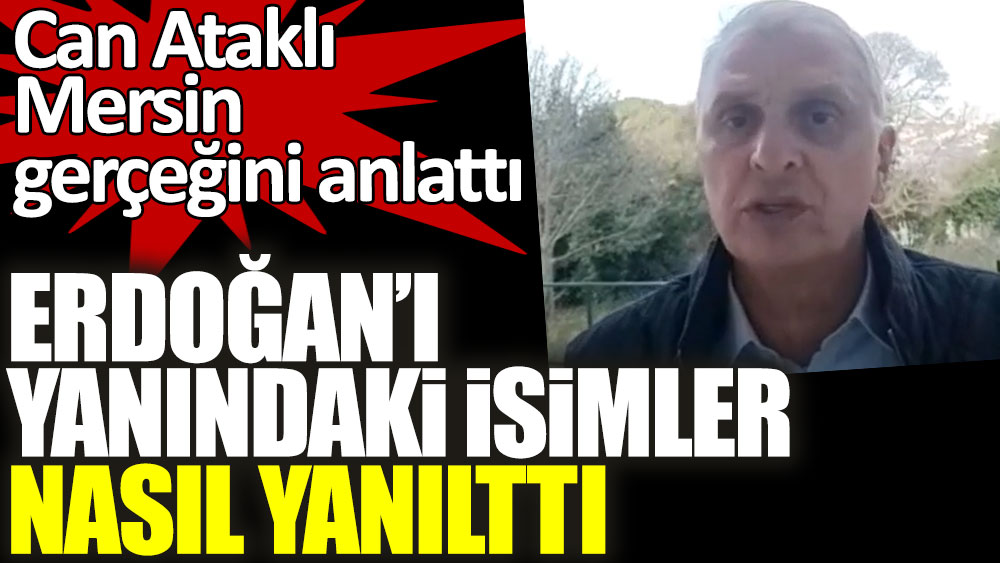 Can Ataklı Mersin gerçeğini anlattı! Erdoğan'ı yanındaki isimler nasıl yanılttı