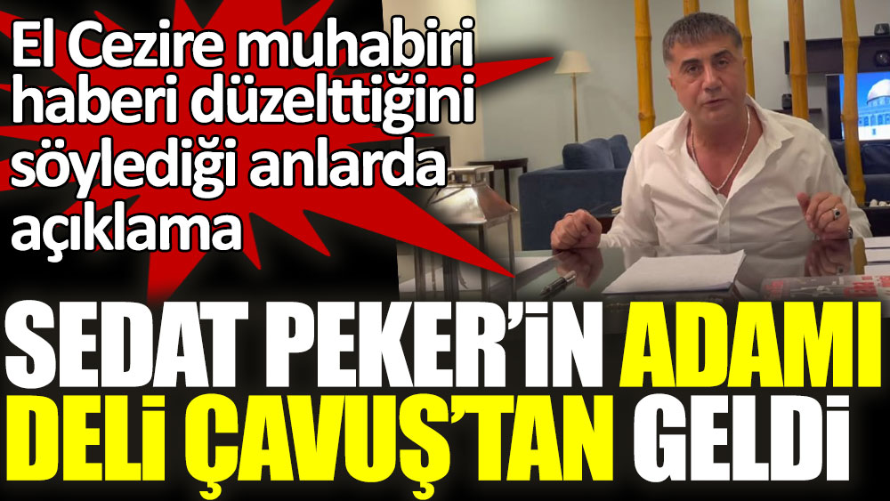 El Cezire muhabiri haberi düzelttiğini söylediği anlarda açıklama Sedat Peker'in adamı Deli Çavuş'tan geldi