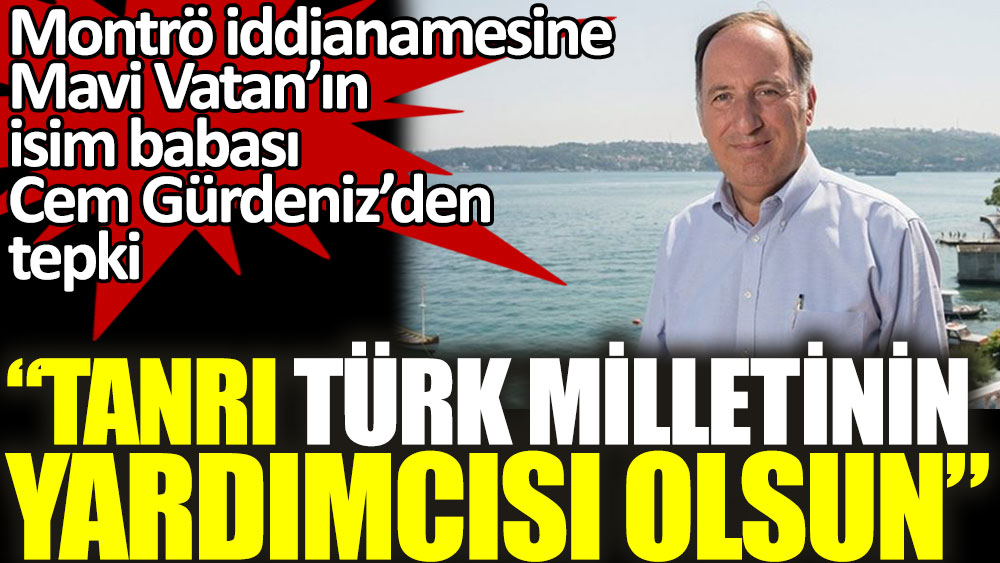 Montrö iddianamesine Mavi Vatan'ın isim babası Cem Gürdeniz'den tepki: Tanrı Türk milletinin yardımcısı olsun