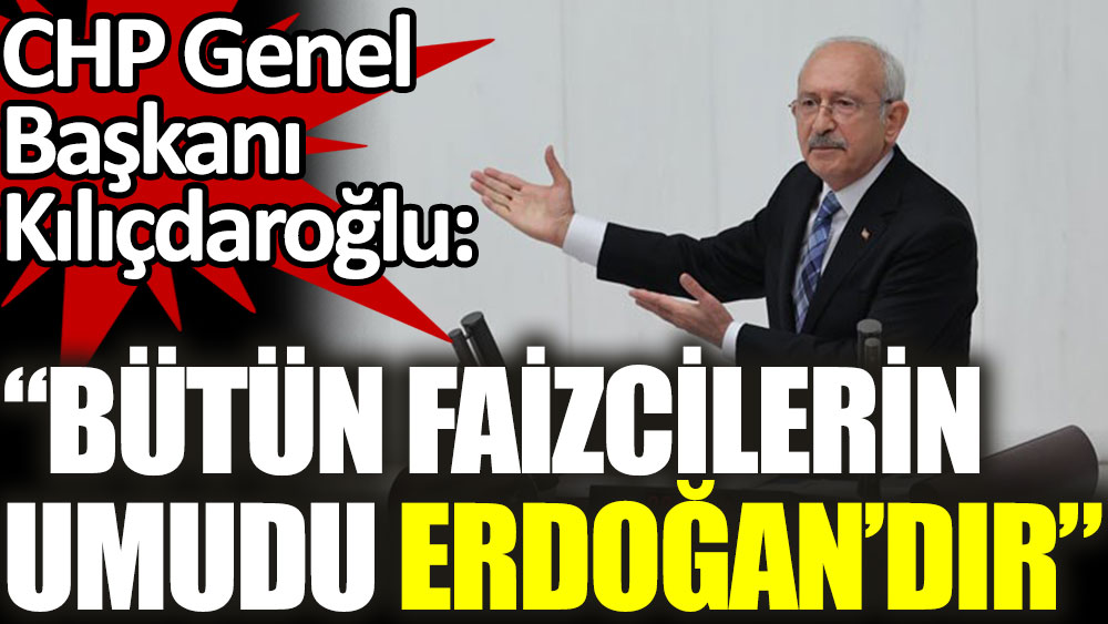 CHP lideri Kılıçdaroğlu: Faizcilerin bütün umudu Erdoğan'dır