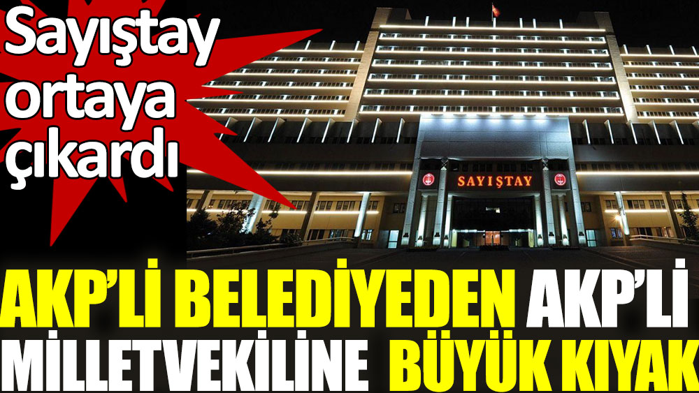 AKP'li belediyeden AKP'li milletvekiline büyük kıyak! Sayıştay raporu ortaya çıkardı