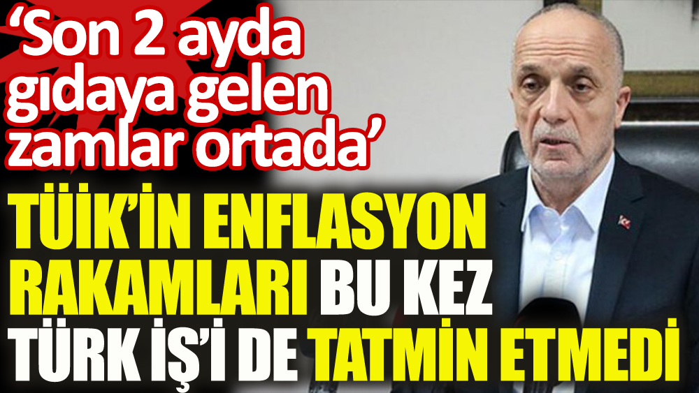 TÜİK'in enflasyon rakamları bu kez Türk-İş başkanını da tatmin etmedi