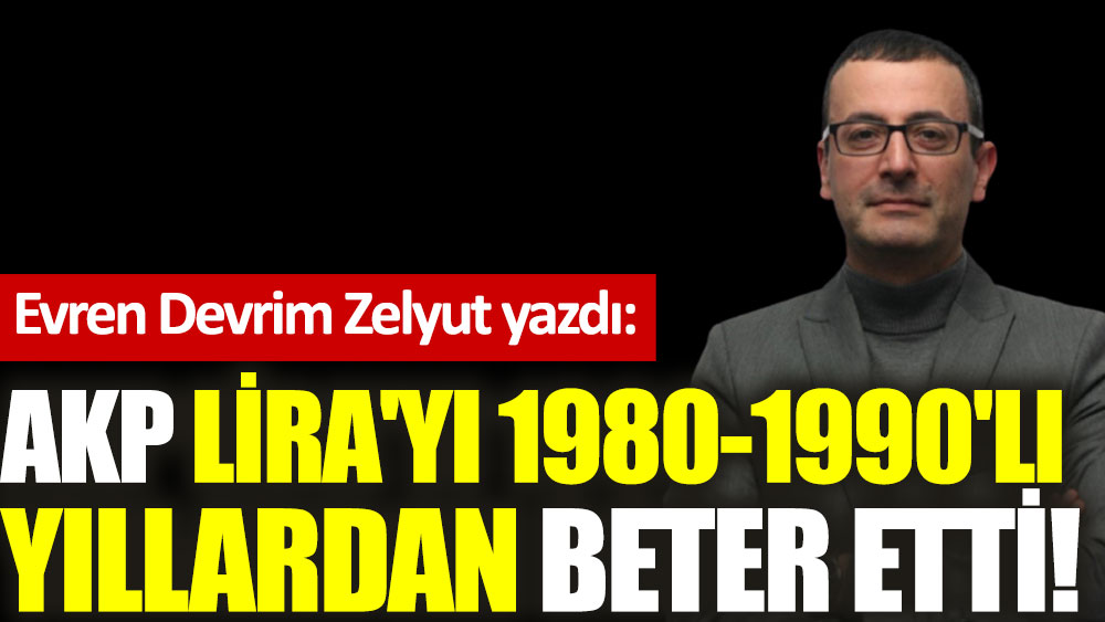 AKP Lira'yı 1980-1990'lı yıllardan beter etti!