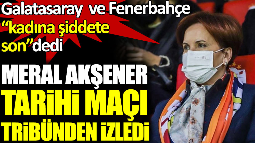 Meral Akşener tarihi Galatasaray-Fenerbahçe maçını tribünden izledi