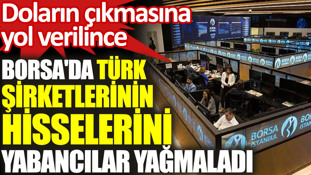 Doların çıkmasına yol verilince Borsa'da Türk şirketlerinin hisselerini yabancılar yağmaladı