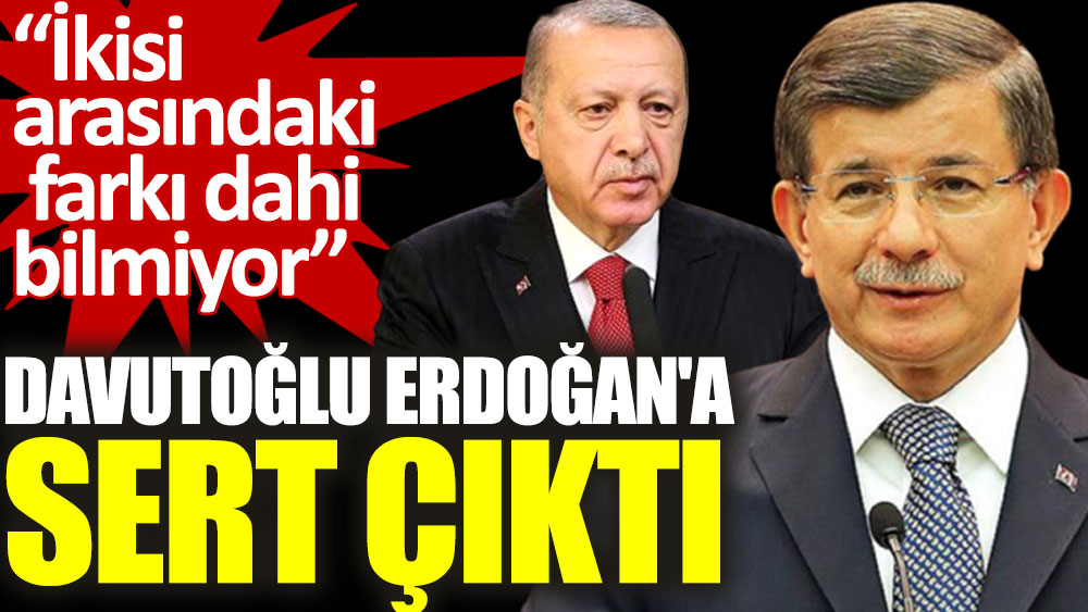 Davutoğlu Erdoğan'a sert çıktı: İkisi arasındaki farkı dahi bilmiyor!