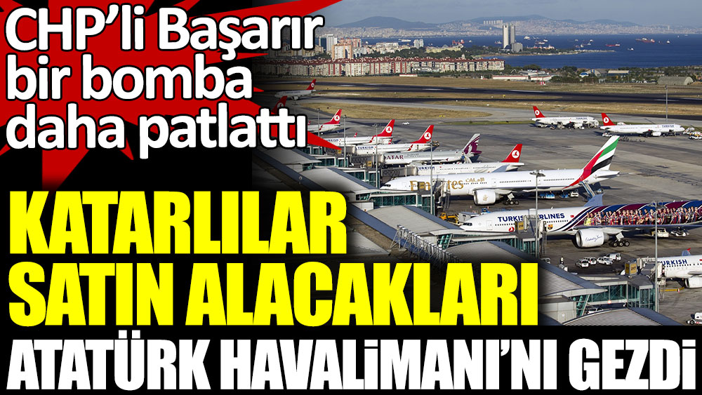 CHP'li Ali Mahir Başarır'dan bir bomba daha. Katarlılar, satın alacakları Atatürk Havalimanı'nı gezdi