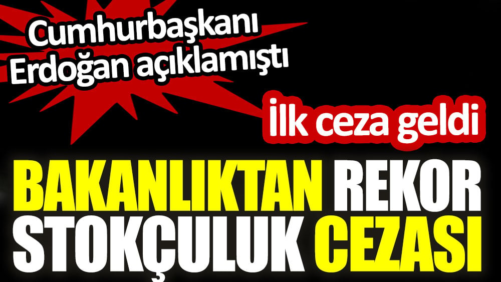 Bakanlıktan rekor stokçuluk cezası. Cumhurbaşkanı Erdoğan açıklamıştı