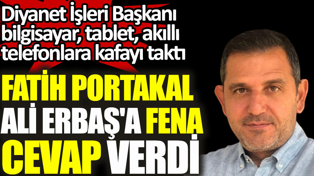 Fatih Portakal Ali Erbaş'a fena cevap verdi. Diyanet İşleri Başkanı bilgisayar, tablet, akıllı telefonlara kafayı taktı