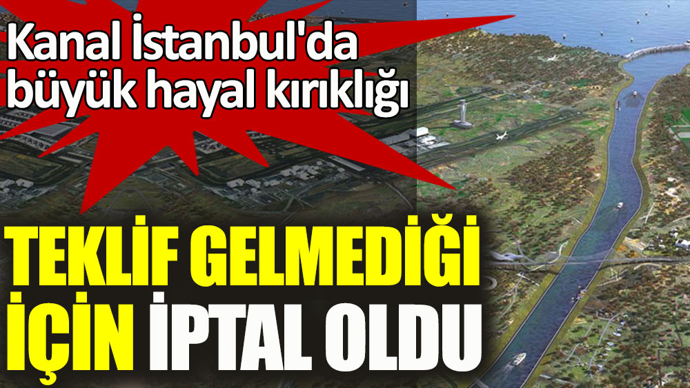 Kanal İstanbul'da büyük hayal kırıklığı... Teklif gelmediği için iptal oldu