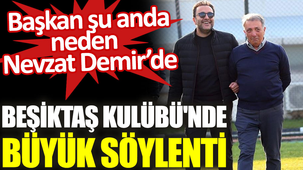 Beşiktaş Kulübü'nde büyük söylenti! Başkan şu anda neden Nevzat Demir'de