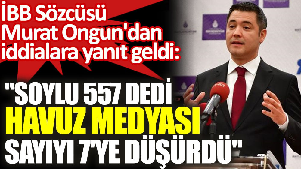 İBB Sözcüsü Murat Ongun'dan iddialara yanıt geldi: "Soylu 557 dedi havuz medyası sayıyı 7'ye düşürdü"