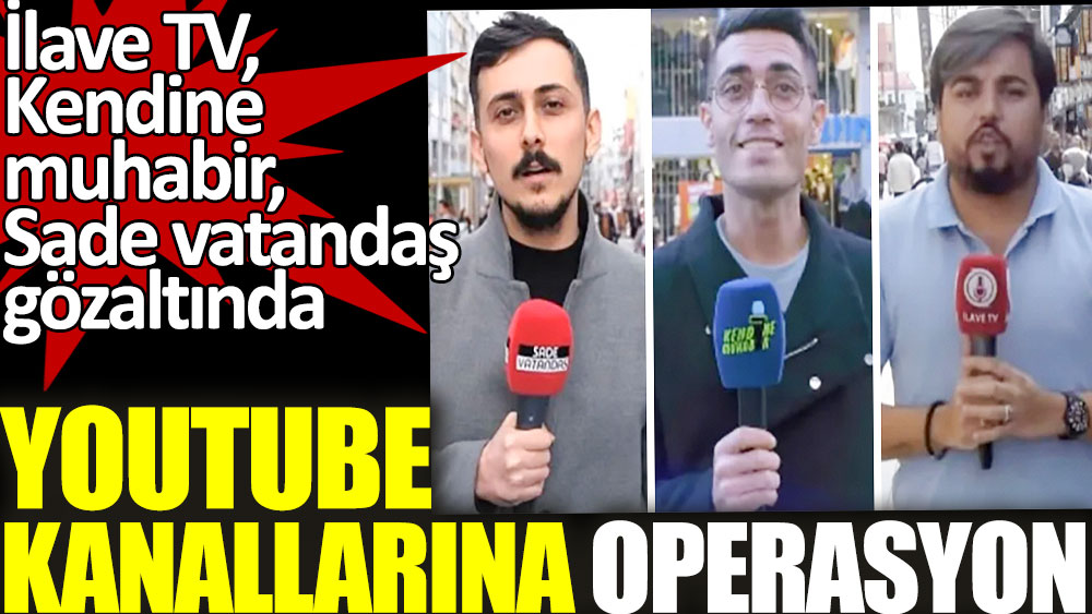 Youtube kanallarına operasyon. İlave TV, Kendine muhabir, Sade vatandaş gözaltına alındı