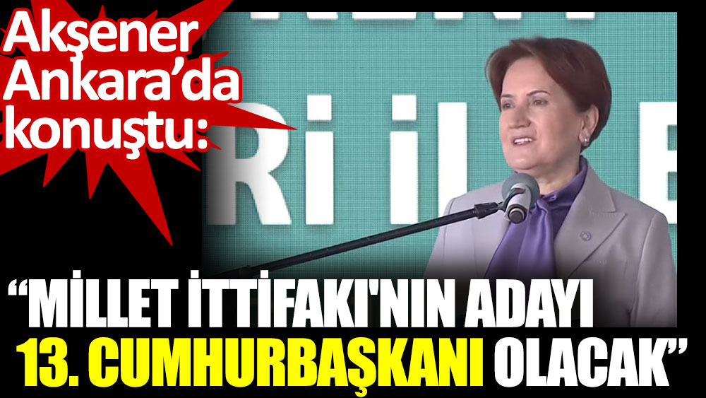 Meral Akşener: Millet İttifakı'nın adayı 13. cumhurbaşkanı olacak