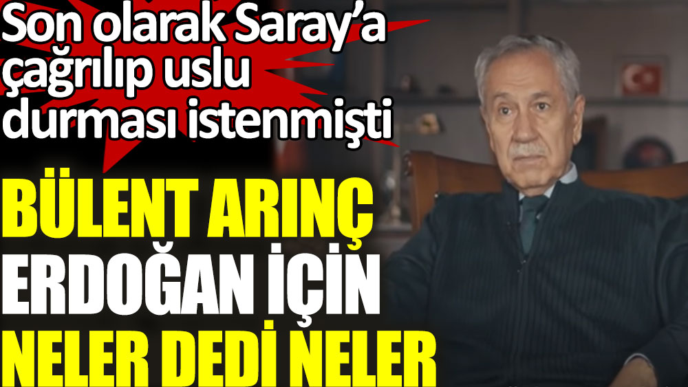 Son olarak Saray'a çağrılıp uslu durması istenen Bülent Arınç Erdoğan için neler dedi neler
