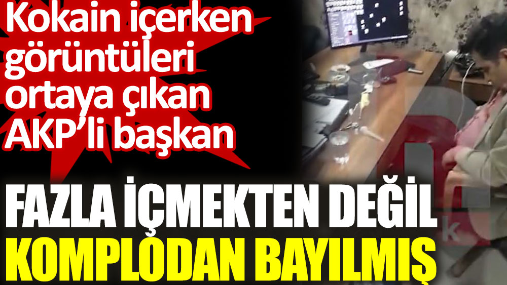 Kokain içerken görüntüleri ortaya çıkan AKP’li Kürşat Kılıç fazla içmekten değil komplodan bayılmış