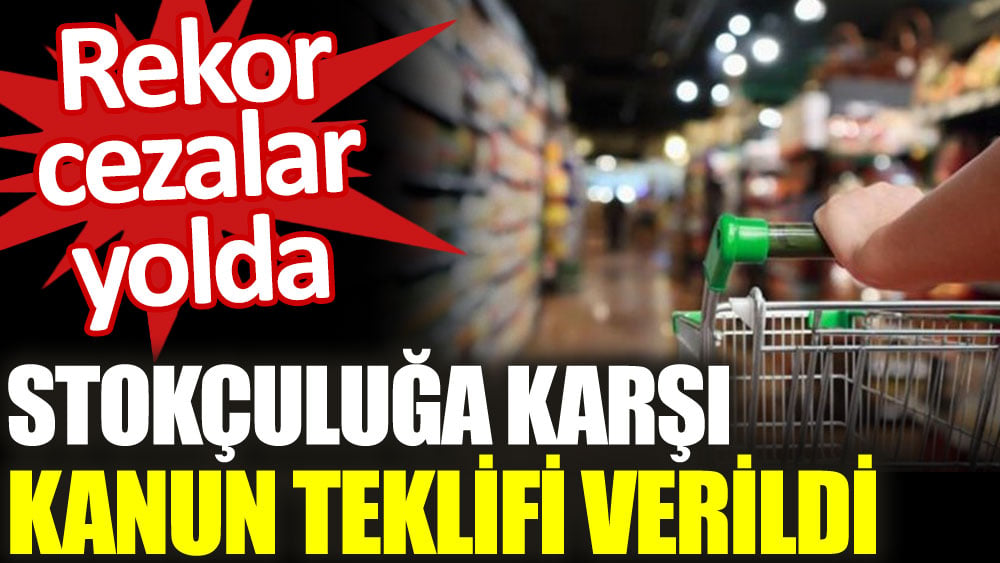 Stokçuluğa karşı kanun teklifi! Büyük cezalar verilebilecek