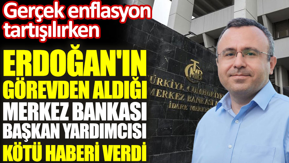 Erdoğan'ın görevden aldığı Merkez Bankası Başkan Yardımcısı enflasyon için kötü haberi verdi