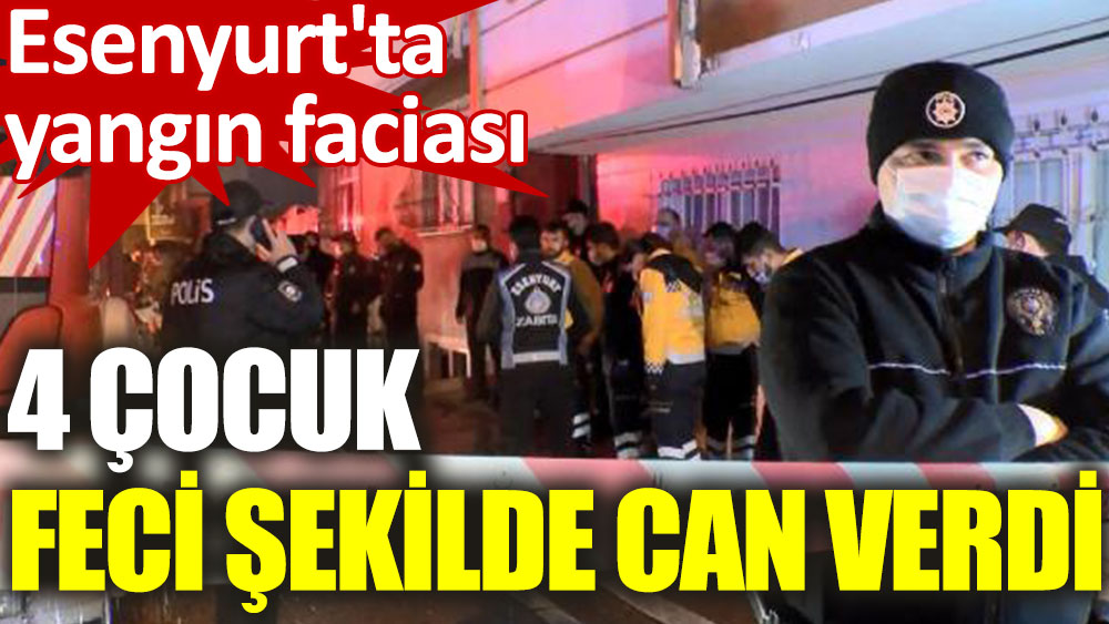 Esenyurt'ta yangın faciası: 4 çocuk yaşamını yitirdi