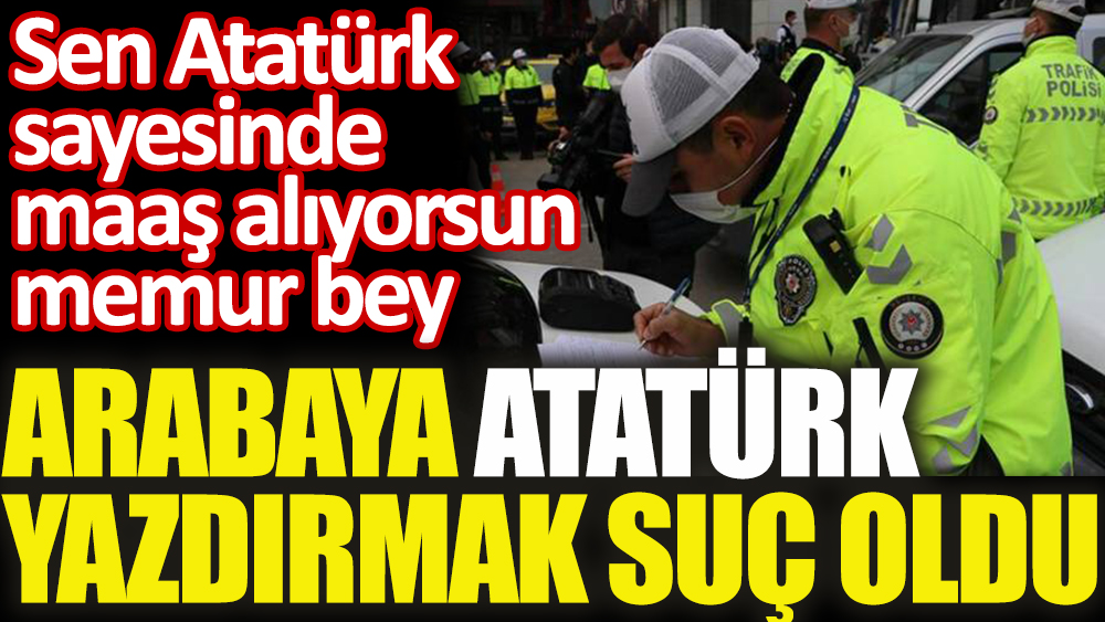 Arabasının arkasında Atatürk yazıyor diye ceza yedi. Her ülkenin Atatürk'ü yoktur memur Bey...