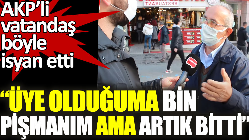 AKP'li vatandaş böyle isyan etti: Üye olduğuma bin pişmanım ama artık bitti