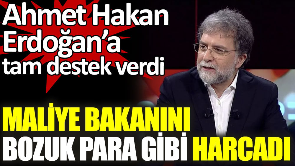 Maliye Bakanını bozuk para gibi harcadı. Ahmet Hakan Erdoğan'a tam destek verdi