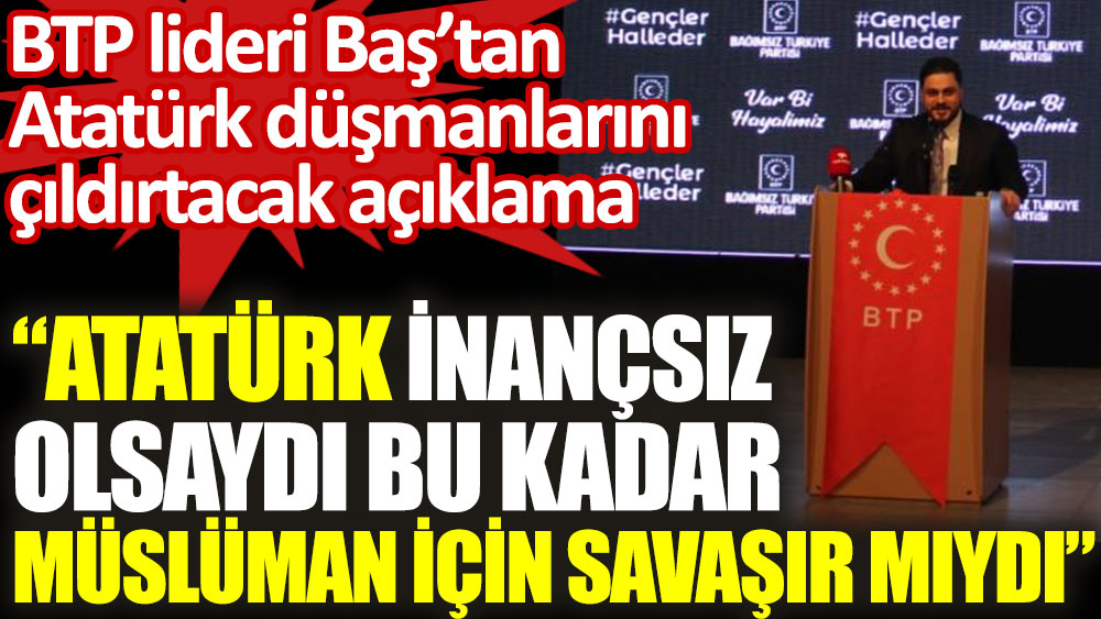 BTP lideri Hüseyin Baş'tan Atatürk düşmanlarını çıldırtacak açıklama