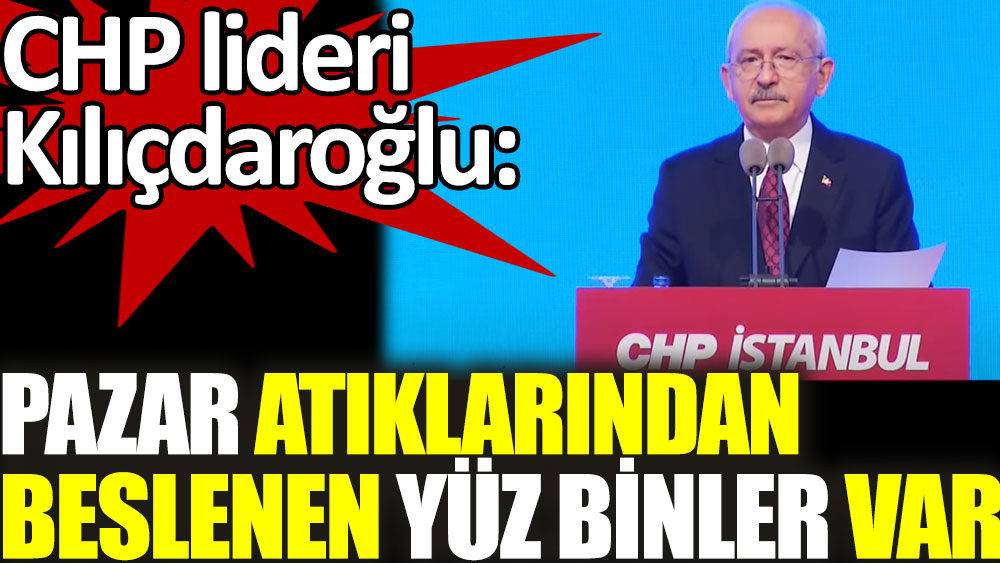 CHP lideri Kılıçdaroğlu: Pazar atıklarından beslenen yüz binler var