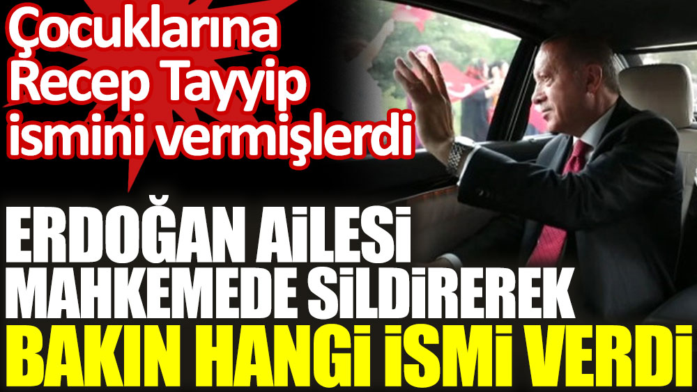 Çocuklarına Recep Tayyip ismini veren Erdoğan ailesi mahkemede sildirerek bakın hangi ismi verdi