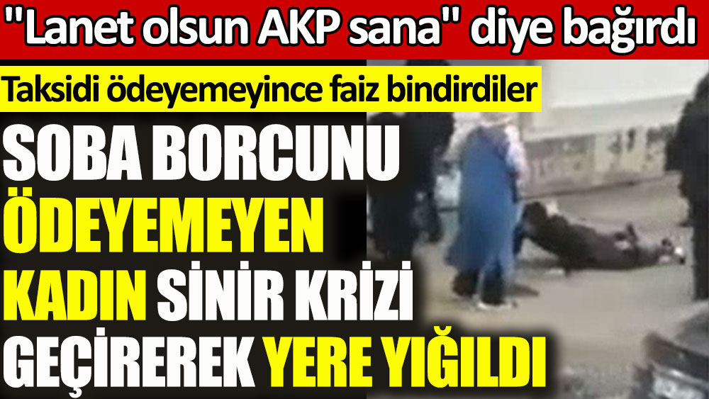 Soba borcunu ödeyemeyen kadın ''İstifa AKP istifa, lanet olsun sana” diye bağırarak yere yığıldı