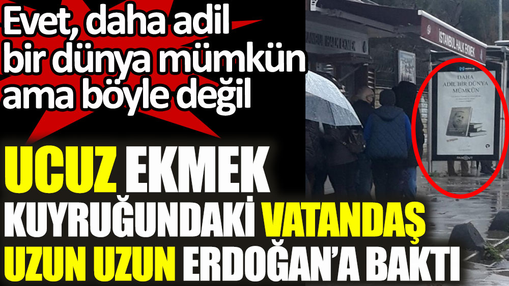 Ucuz ekmek kuyruğundaki vatandaş uzun uzun Erdoğan’a baktı! Evet, daha adil bir dünya mümkün ama böyle değil