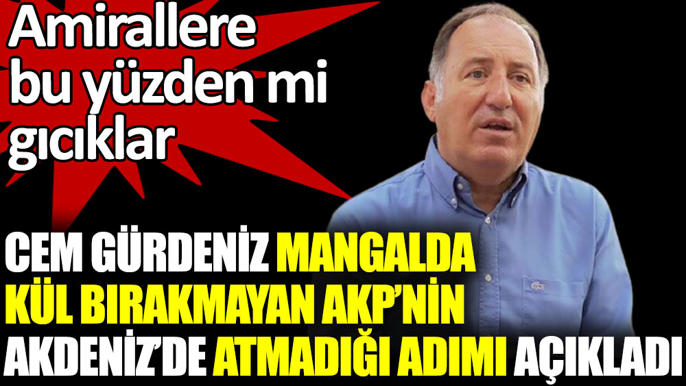 Cem Gürdeniz mangalda kül bırakmayan AKP’nin Akdeniz’de atmadığı adımı açıkladı