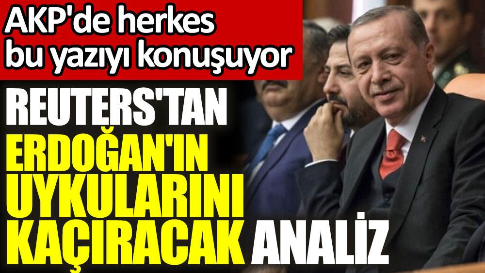 Reuters'tan Erdoğan'ın uykularını kaçıracak analiz. AKP'de herkes bu yazıyı konuşuyor