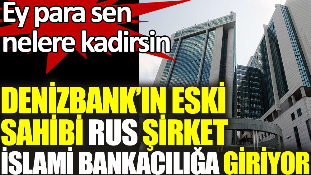 Denizbank'ın eski sahibi Rus şirket İslami bankacılığa giriyor. Ey para sen nelere kadirsin