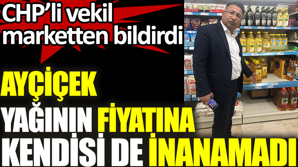 CHP'li vekil Özcan Purçu marketten bildirdi. Ayçiçek yağının fiyatına kendisi de inanamadı