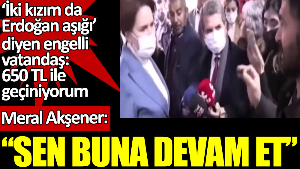 "İki kızım da Erdoğan aşığı" diyen engelli vatandaş "650 TL ile geçiniyorum dedi. Meral Akşener cevap verdi. "Sen buna devam et"